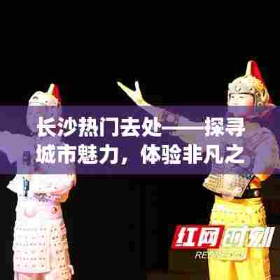 长沙热门旅游胜地探寻记，城市魅力非凡之旅