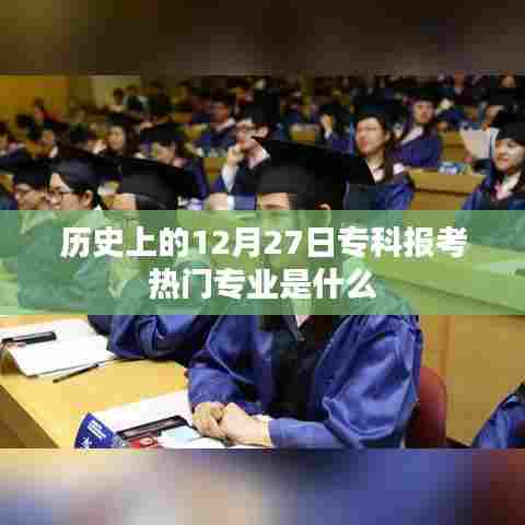 专科报考热门专业历史回顾，12月27日当日热门专业盘点