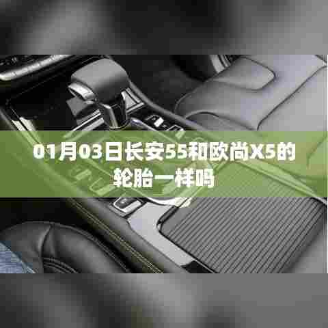 长安55与欧尚X5轮胎是否相同，日期与对比解析