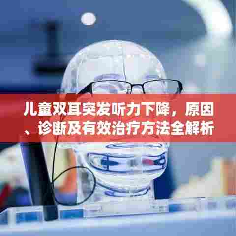 儿童双耳突发听力下降，原因、诊断及有效治疗方法全解析