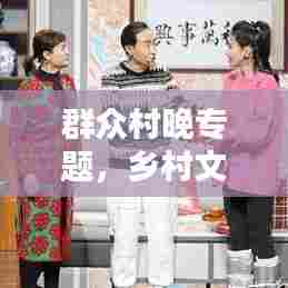 群众村晚专题，乡村文化璀璨之夜闪耀星空