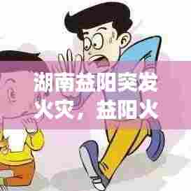 湖南益阳突发火灾，益阳火灾2019 