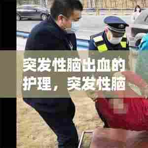 突发性脑出血的护理，突发性脑出血急救措施 