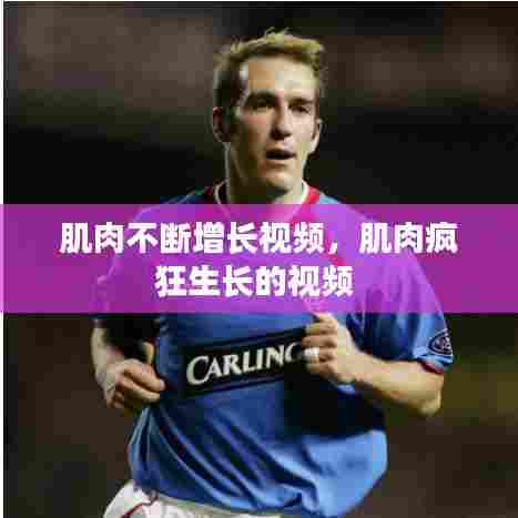 肌肉不断增长视频，肌肉疯狂生长的视频 