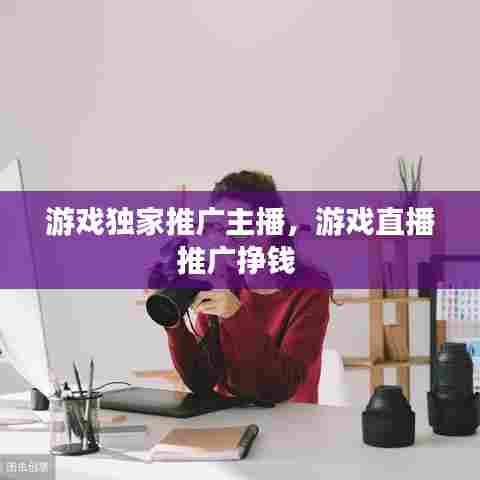 游戏独家推广主播，游戏直播推广挣钱 