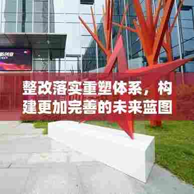 整改落实重塑体系，构建更加完善的未来蓝图