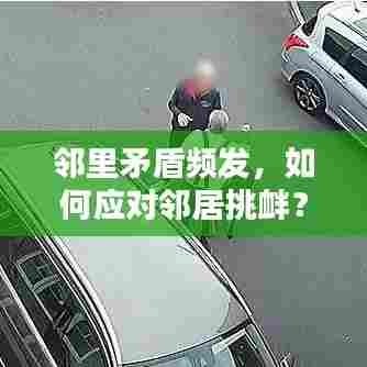 邻里矛盾频发，如何应对邻居挑衅？解决之道在这里！