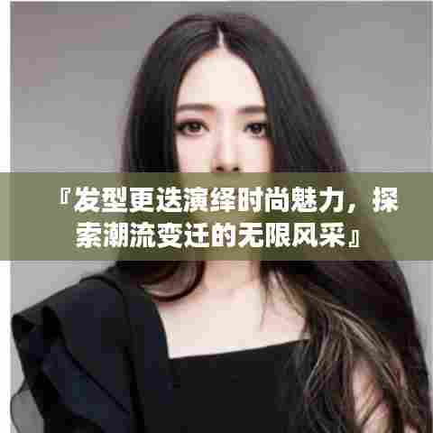 『发型更迭演绎时尚魅力，探索潮流变迁的无限风采』