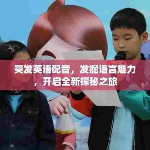 突发英语配音，发掘语言魅力，开启全新探秘之旅
