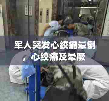 军人突发心绞痛晕倒，心绞痛及晕厥 