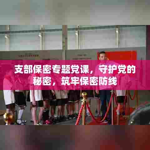 支部保密专题党课，守护党的秘密，筑牢保密防线