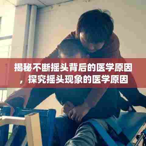 揭秘不断摇头背后的医学原因，探究摇头现象的医学原因