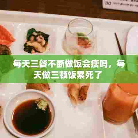 每天三餐不断做饭会瘦吗，每天做三顿饭累死了 