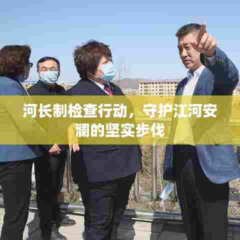 河长制检查行动，守护江河安澜的坚实步伐