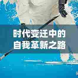 时代变迁中的自我革新之路，迭代与新生之旅