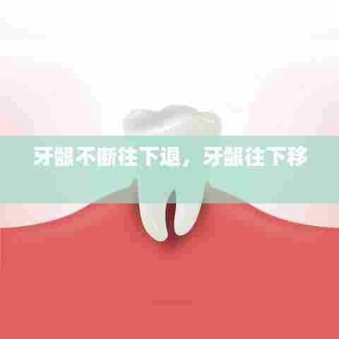 牙龈不断往下退，牙龈往下移 