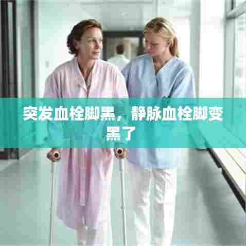 突发血栓脚黑，静脉血栓脚变黑了 