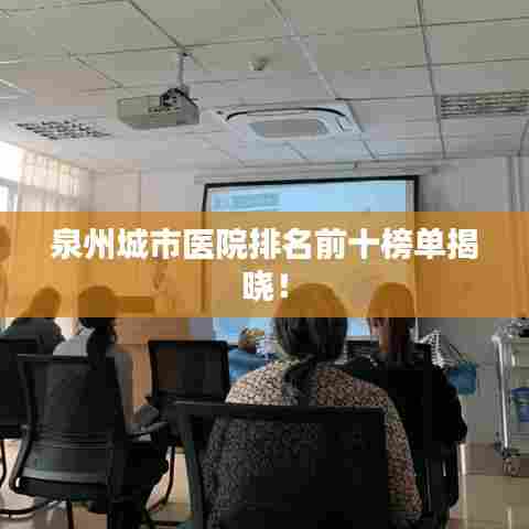 泉州城市医院排名前十榜单揭晓！