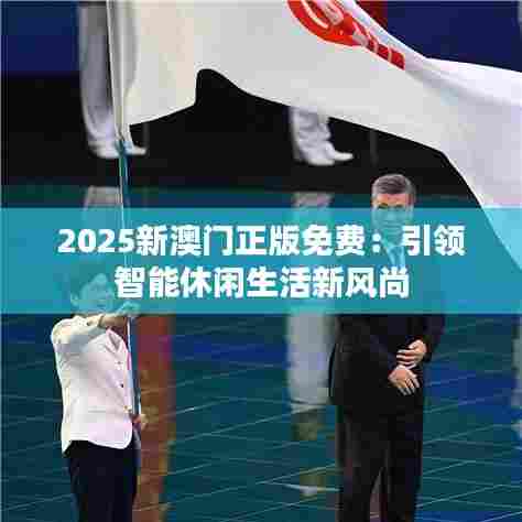 2025新澳门正版免费：引领智能休闲生活新风尚