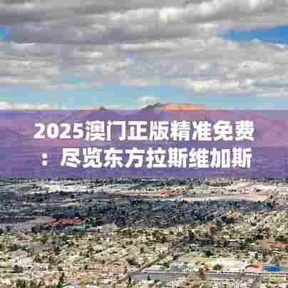 2025澳门正版精准免费：尽览东方拉斯维加斯风采