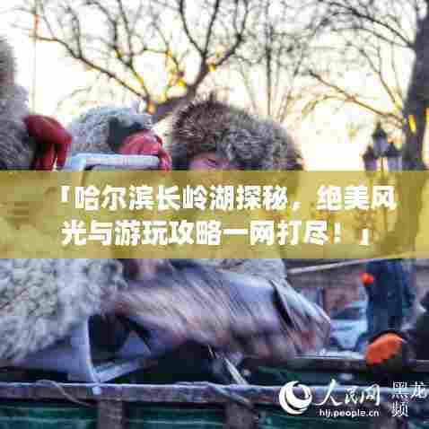 「哈尔滨长岭湖探秘，绝美风光与游玩攻略一网打尽！」
