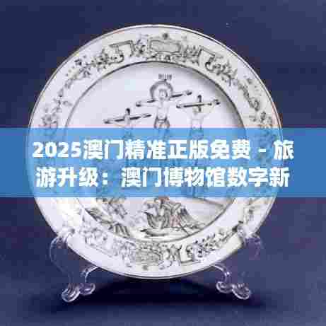 2025澳门精准正版免费 - 旅游升级：澳门博物馆数字新攻略