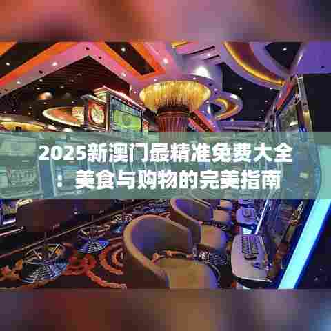 2025新澳门最精准免费大全：美食与购物的完美指南