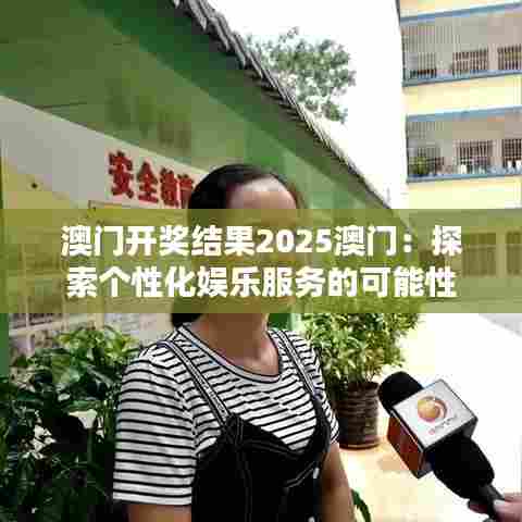澳门开奖结果2025澳门：探索个性化娱乐服务的可能性
