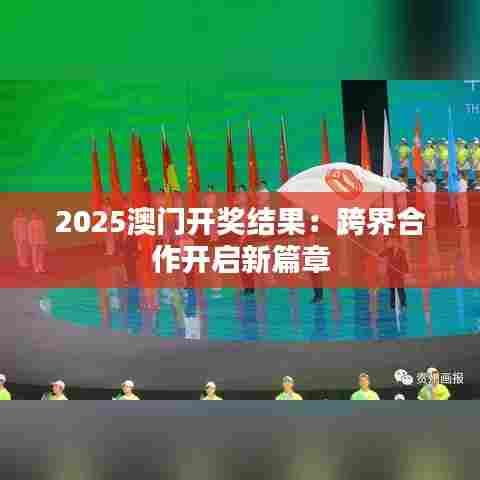 2025澳门开奖结果：跨界合作开启新篇章