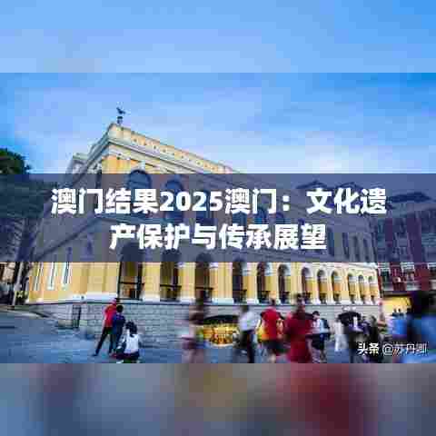澳门结果2025澳门：文化遗产保护与传承展望
