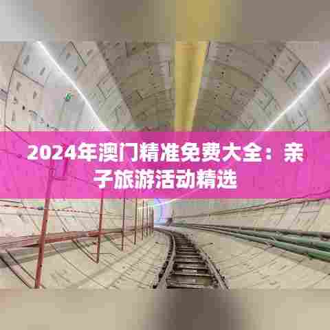 2024年澳门精准免费大全：亲子旅游活动精选