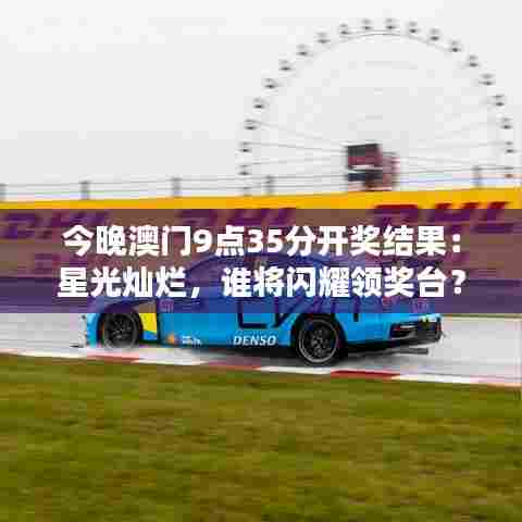 今晚澳门9点35分开奖结果：星光灿烂，谁将闪耀领奖台？