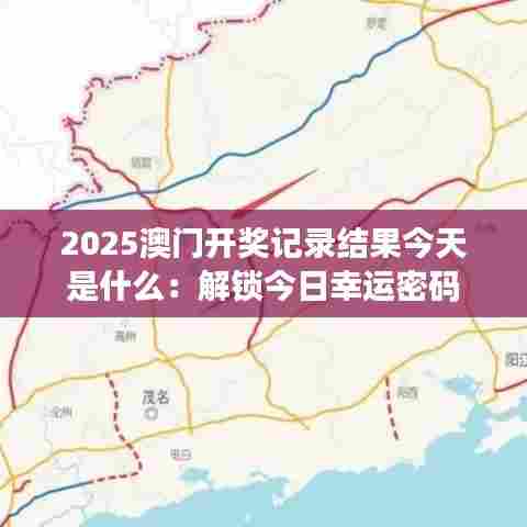 2025澳门开奖记录结果今天是什么：解锁今日幸运密码