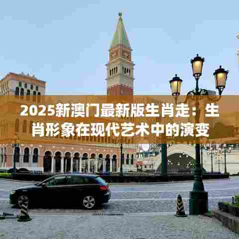 2025新澳门最新版生肖走：生肖形象在现代艺术中的演变