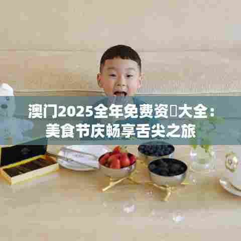 澳门2025全年免费资枓大全：美食节庆畅享舌尖之旅