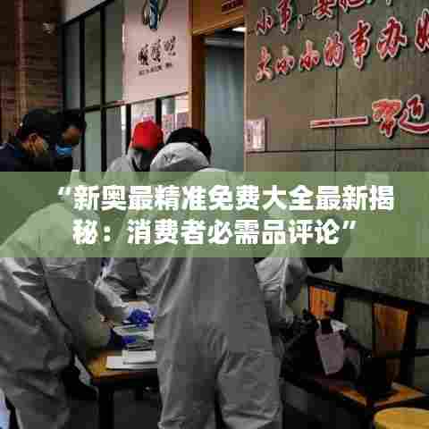 “新奥最精准免费大全最新揭秘：消费者必需品评论”