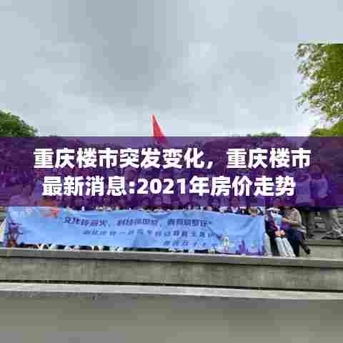 重庆楼市突发变化，重庆楼市最新消息:2021年房价走势 