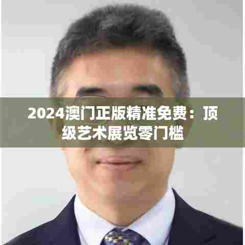2024澳门正版精准免费：顶级艺术展览零门槛