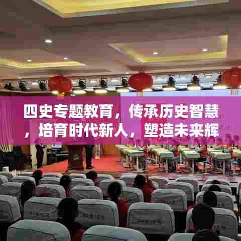 四史专题教育，传承历史智慧，培育时代新人，塑造未来辉煌