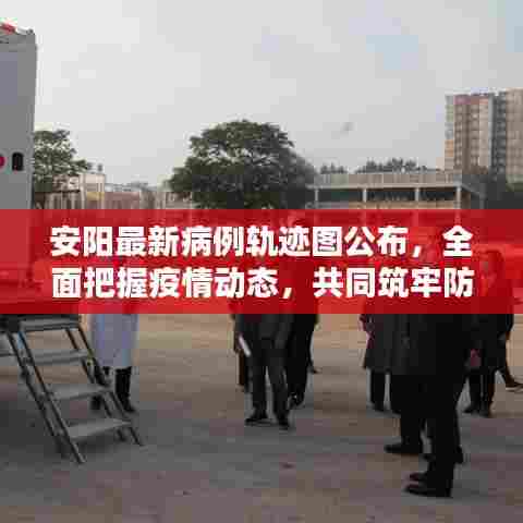 安阳最新病例轨迹图公布，全面把握疫情动态，共同筑牢防控防线