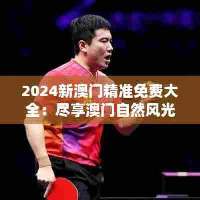 2024新澳门精准免费大全：尽享澳门自然风光最佳指南