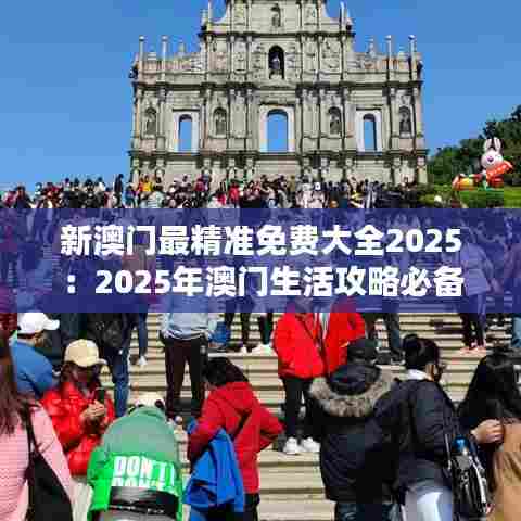 新澳门最精准免费大全2025：2025年澳门生活攻略必备手册