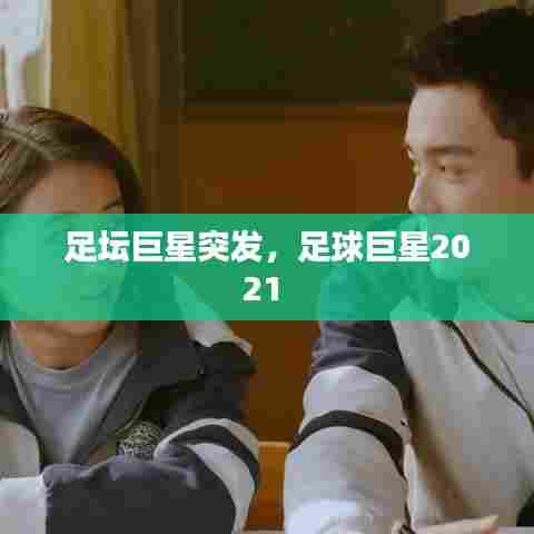足坛巨星突发，足球巨星2021 