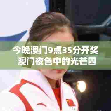 今晚澳门9点35分开奖 澳门夜色中的光芒四射时刻