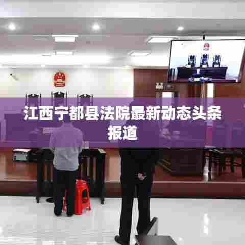 江西宁都县法院最新动态头条报道