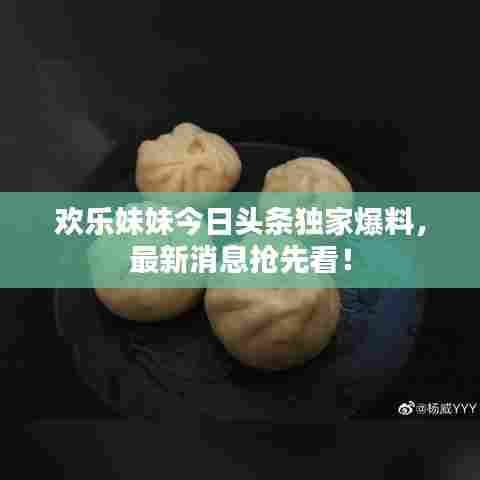 欢乐妹妹今日头条独家爆料，最新消息抢先看！