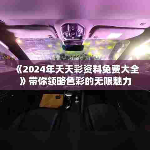 《2024年天天彩资料免费大全》带你领略色彩的无限魅力