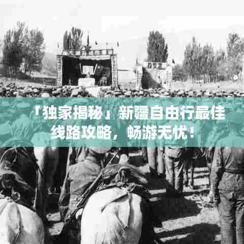 「独家揭秘」新疆自由行最佳线路攻略，畅游无忧！