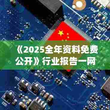 《2025全年资料免费公开》行业报告一网打尽，助力你的事业