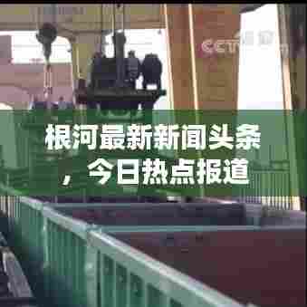 根河最新新闻头条，今日热点报道